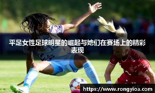 平足女性足球明星的崛起与她们在赛场上的精彩表现