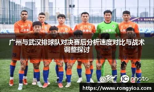 广州与武汉排球队对决赛后分析速度对比与战术调整探讨
