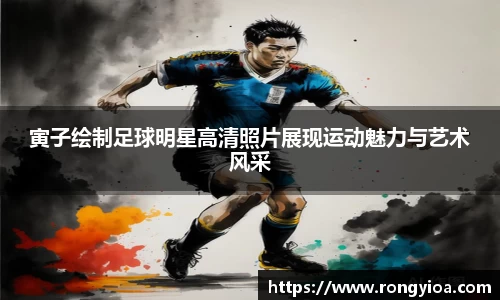 寅子绘制足球明星高清照片展现运动魅力与艺术风采